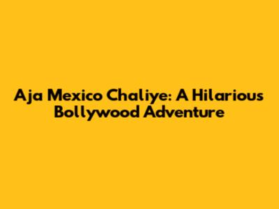 Aja Mexico Chaliye: A Hilarious Bollywood Adventure