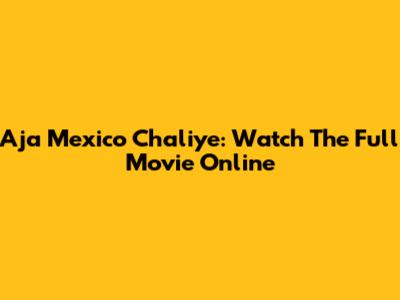 Aja Mexico Chaliye: Watch The Full Movie Online