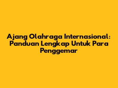Ajang Olahraga Internasional: Panduan Lengkap Untuk Para Penggemar