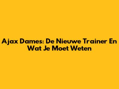Ajax Dames: De Nieuwe Trainer En Wat Je Moet Weten