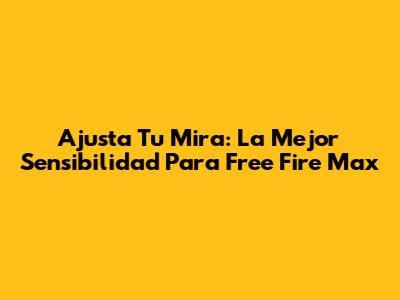 Ajusta Tu Mira: La Mejor Sensibilidad Para Free Fire Max