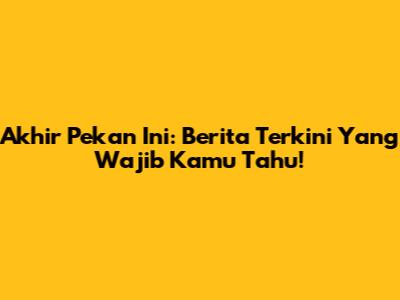 Akhir Pekan Ini: Berita Terkini Yang Wajib Kamu Tahu!