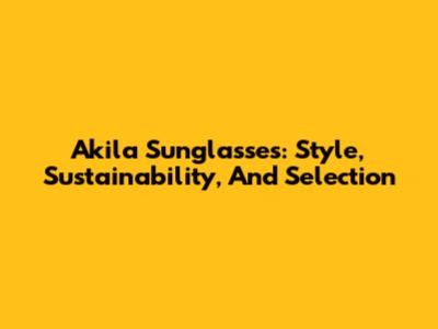 Akila Sunglasses: Style, Sustainability, And Selection