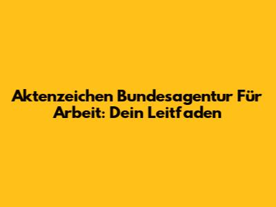 Aktenzeichen Bundesagentur Für Arbeit: Dein Leitfaden