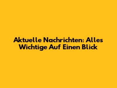 Aktuelle Nachrichten: Alles Wichtige Auf Einen Blick