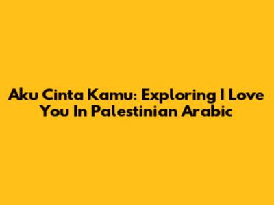 Aku Cinta Kamu: Exploring 'I Love You' In Palestinian Arabic