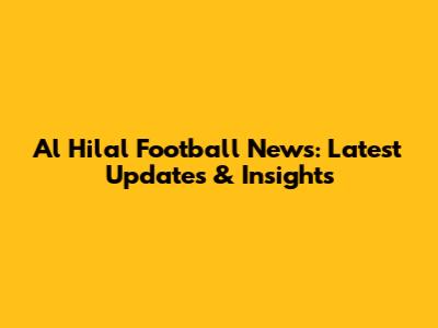 Al Hilal Football News: Latest Updates & Insights