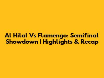 Al Hilal Vs Flamengo: Semifinal Showdown | Highlights & Recap