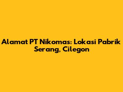 Alamat PT Nikomas: Lokasi Pabrik Serang, Cilegon