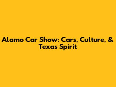 Alamo Car Show: Cars, Culture, & Texas Spirit