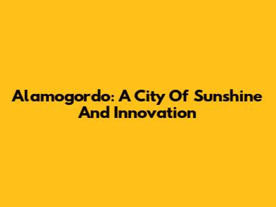 Alamogordo: A City Of Sunshine And Innovation