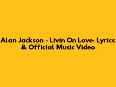 Alan Jackson - Livin' On Love: Lyrics & Official Music Video