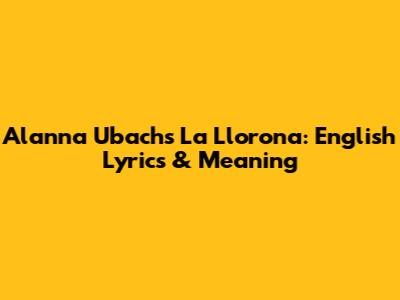 Alanna Ubach's La Llorona: English Lyrics & Meaning