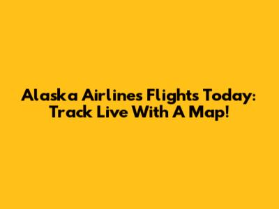 Alaska Airlines Flights Today: Track Live With A Map!