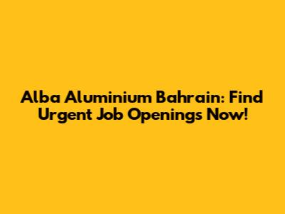 Alba Aluminium Bahrain: Find Urgent Job Openings Now!