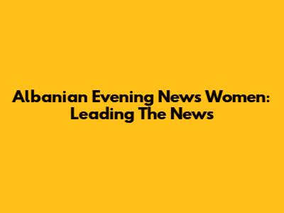 Albanian Evening News Women: Leading The News