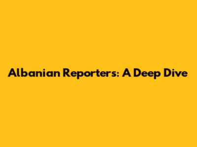 Albanian Reporters: A Deep Dive