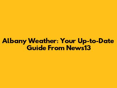 Albany Weather: Your Up-to-Date Guide From News13