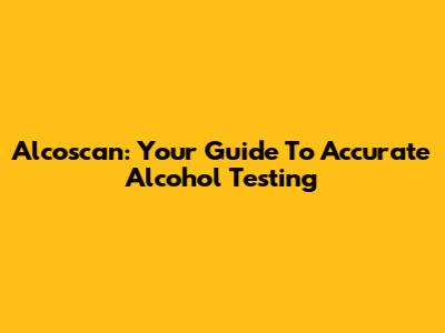Alcoscan: Your Guide To Accurate Alcohol Testing
