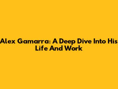 Alex Gamarra: A Deep Dive Into His Life And Work