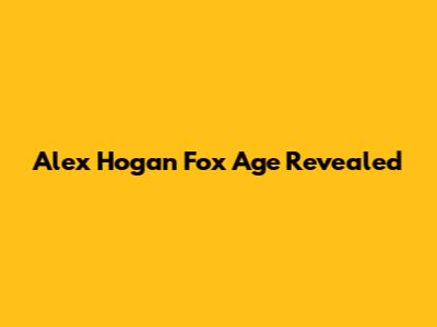 Alex Hogan Fox Age Revealed