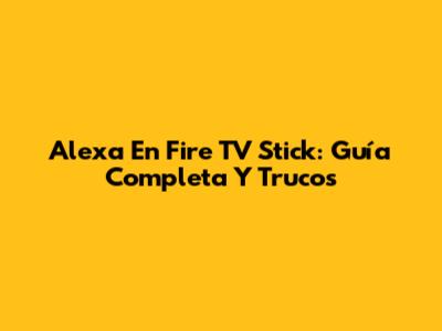 Alexa En Fire TV Stick: Guía Completa Y Trucos