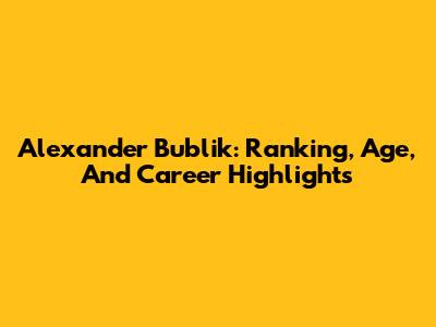 Alexander Bublik: Ranking, Age, And Career Highlights