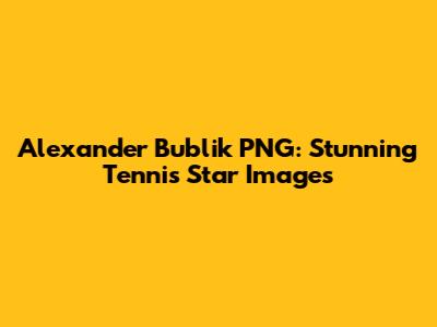 Alexander Bublik PNG: Stunning Tennis Star Images