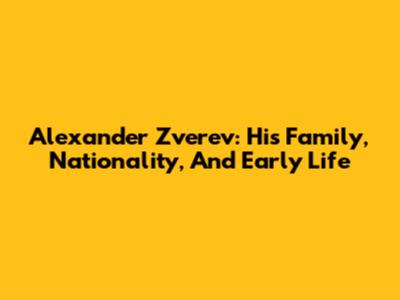Alexander Zverev: His Family, Nationality, And Early Life