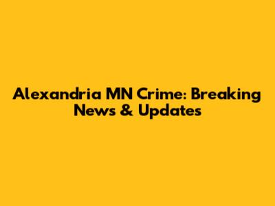 Alexandria MN Crime: Breaking News & Updates