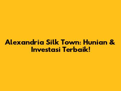 Alexandria Silk Town: Hunian & Investasi Terbaik!