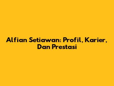 Alfian Setiawan: Profil, Karier, Dan Prestasi