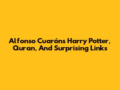 Alfonso Cuarón's Harry Potter, Quran, And Surprising Links