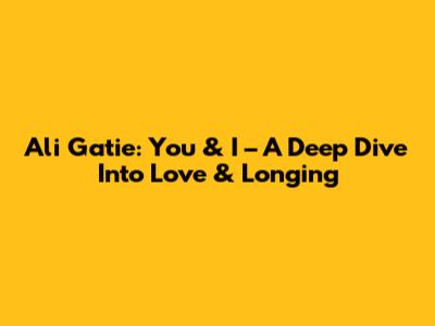Ali Gatie: 'You & I' – A Deep Dive Into Love & Longing