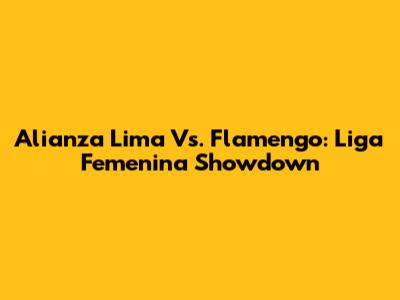 Alianza Lima Vs. Flamengo: Liga Femenina Showdown
