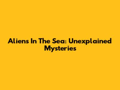 Aliens In The Sea: Unexplained Mysteries