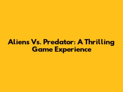 Aliens Vs. Predator: A Thrilling Game Experience