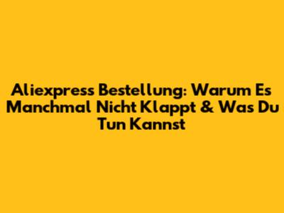 Aliexpress Bestellung: Warum Es Manchmal Nicht Klappt & Was Du Tun Kannst