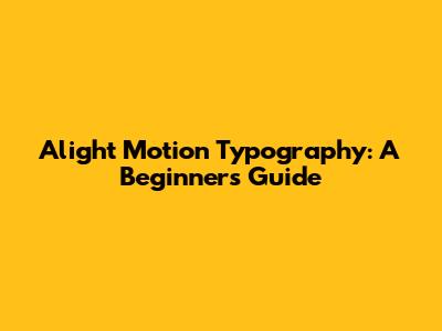 Alight Motion Typography: A Beginner's Guide