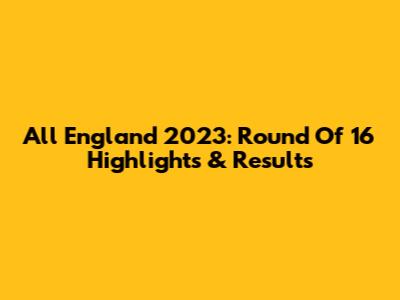 All England 2023: Round Of 16 Highlights & Results