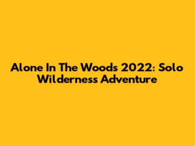 Alone In The Woods 2022: Solo Wilderness Adventure