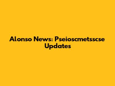 Alonso News: Pseioscmetsscse Updates