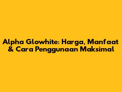 Alpha Glowhite: Harga, Manfaat & Cara Penggunaan Maksimal