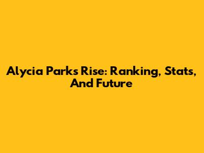 Alycia Parks' Rise: Ranking, Stats, And Future