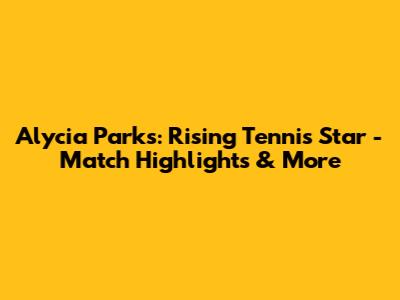 Alycia Parks: Rising Tennis Star - Match Highlights & More