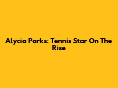 Alycia Parks: Tennis Star On The Rise