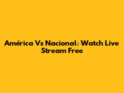 América Vs Nacional: Watch Live Stream Free