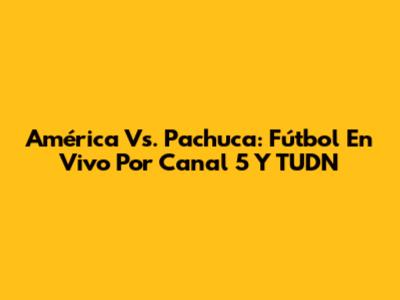 América Vs. Pachuca: Fútbol En Vivo Por Canal 5 Y TUDN