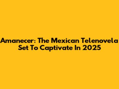 Amanecer: The Mexican Telenovela Set To Captivate In 2025