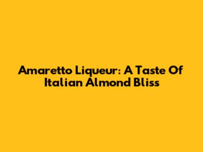 Amaretto Liqueur: A Taste Of Italian Almond Bliss
